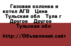 Газовая колонка и котел АГВ › Цена ­ 2 000 - Тульская обл., Тула г. Другое » Другое   . Тульская обл.